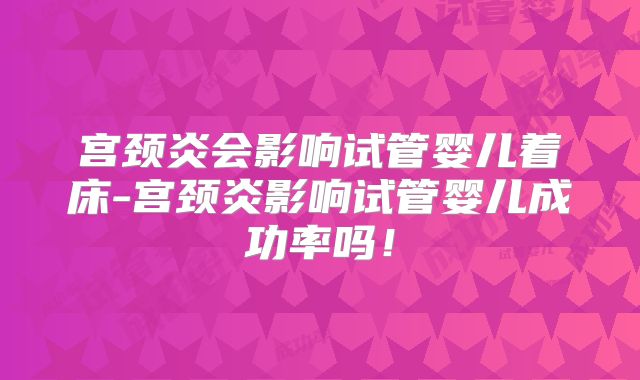 宫颈炎会影响试管婴儿着床-宫颈炎影响试管婴儿成功率吗!