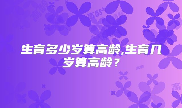 生育多少岁算高龄,生育几岁算高龄？