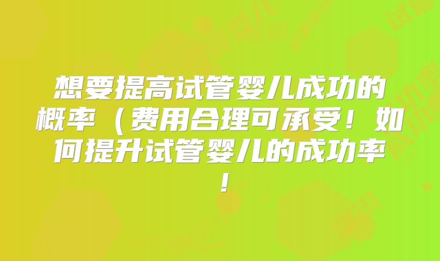 想要提高试管婴儿成功的概率（费用合理可承受！如何提升试管婴儿的成功率！