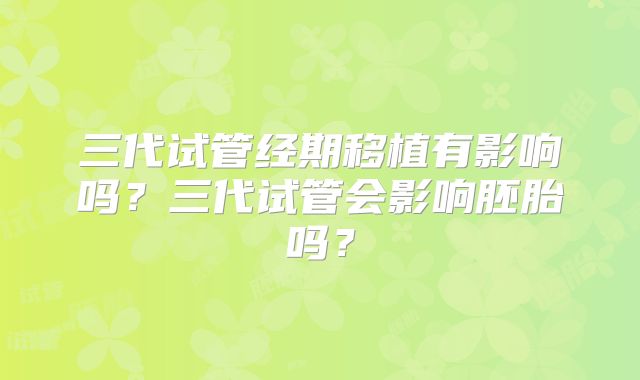 三代试管经期移植有影响吗？三代试管会影响胚胎吗？