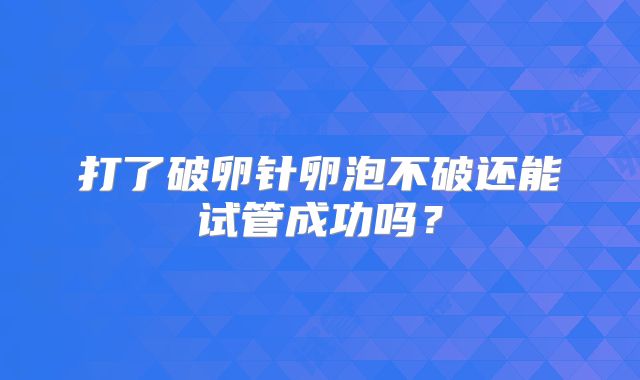 打了破卵针卵泡不破还能试管成功吗？