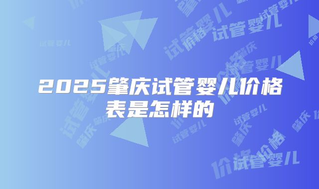 2025肇庆试管婴儿价格表是怎样的