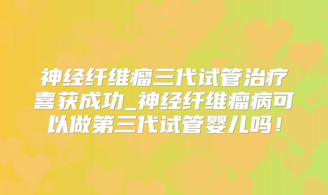 神经纤维瘤三代试管治疗喜获成功_神经纤维瘤病可以做第三代试管婴儿吗！