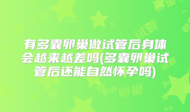 有多囊卵巢做试管后身体会越来越差吗(多囊卵巢试管后还能自然怀孕吗)
