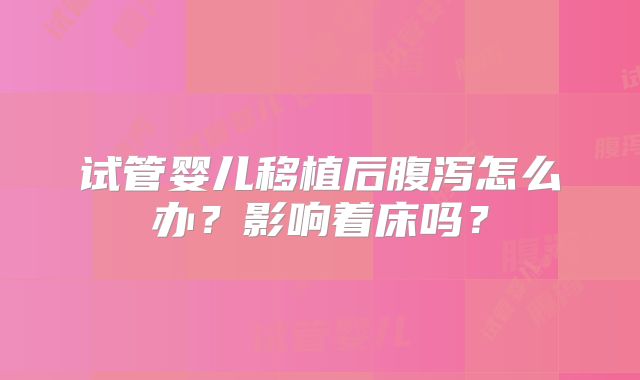 试管婴儿移植后腹泻怎么办？影响着床吗？