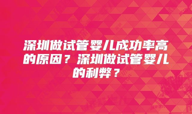 深圳做试管婴儿成功率高的原因?深圳做试管婴儿的利弊?