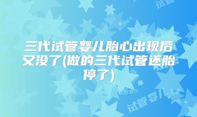 三代试管婴儿胎心出现后又没了(做的三代试管还胎停了)