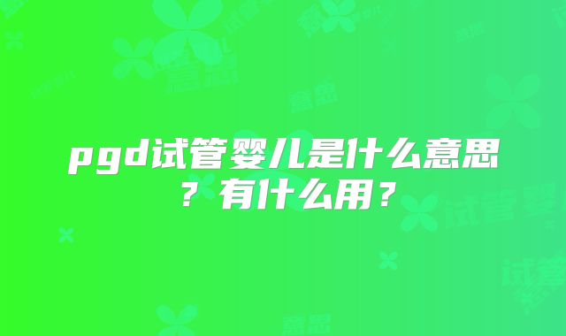 pgd试管婴儿是什么意思？有什么用？