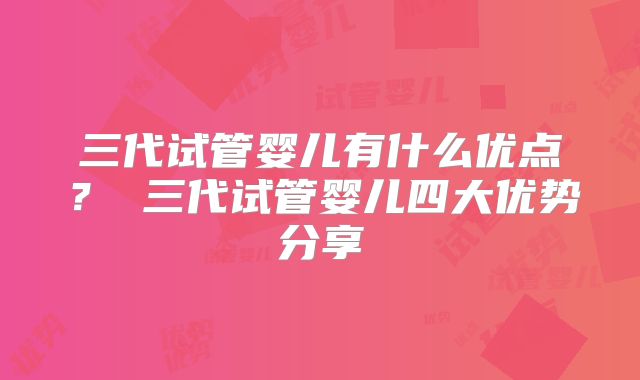 三代试管婴儿有什么优点? 三代试管婴儿四大优势分享