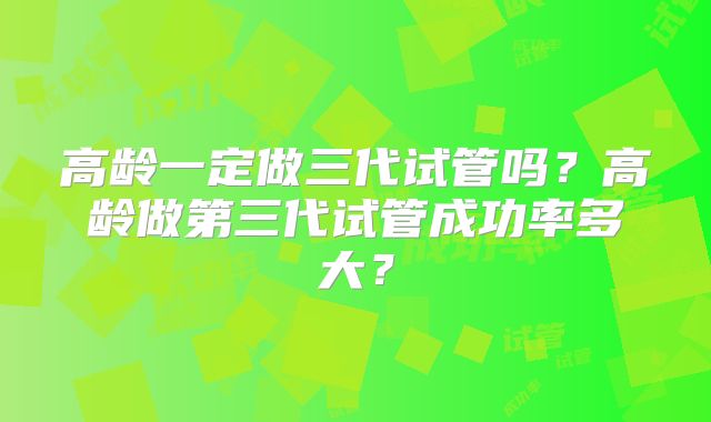 高龄一定做三代试管吗？高龄做第三代试管成功率多大？