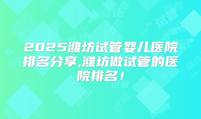 2025潍坊试管婴儿医院排名分享,潍坊做试管的医院排名!