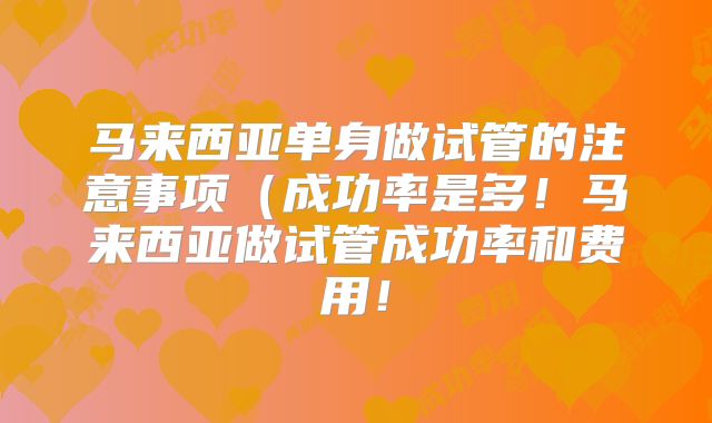 马来西亚单身做试管的注意事项（成功率是多！马来西亚做试管成功率和费用！