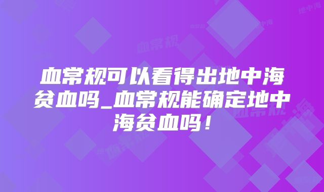 血常规可以看得出地中海贫血吗_血常规能确定地中海贫血吗!