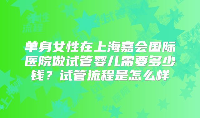 单身女性在上海嘉会国际医院做试管婴儿需要多少钱?试管流程是怎么样