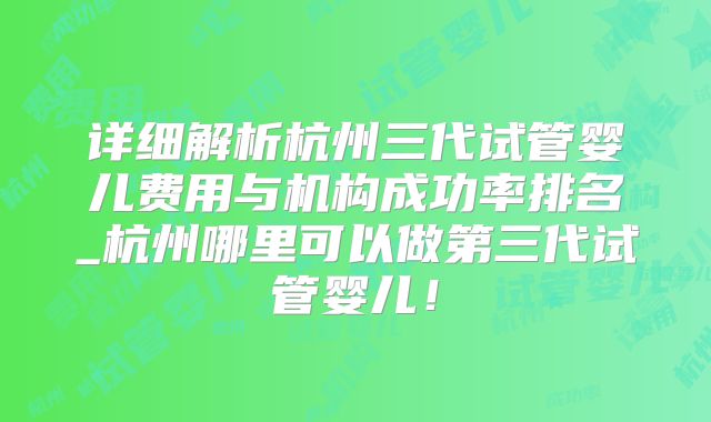详细解析杭州三代试管婴儿费用与机构成功率排名_杭州哪里可以做第三代试管婴儿!
