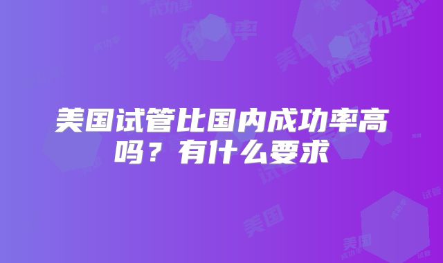 美国试管比国内成功率高吗?有什么要求