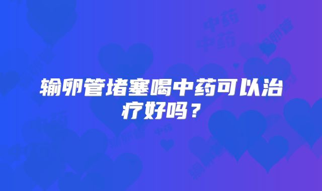输卵管堵塞喝中药可以治疗好吗？