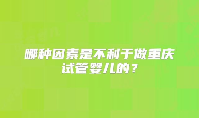 哪种因素是不利于做重庆试管婴儿的？