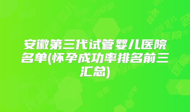 安徽第三代试管婴儿医院名单(怀孕成功率排名前三汇总)