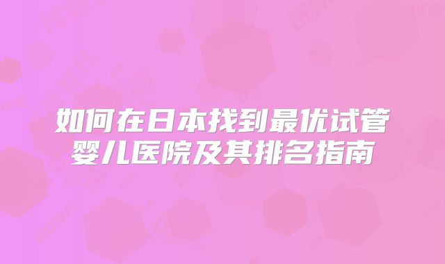 如何在日本找到最优试管婴儿医院及其排名指南