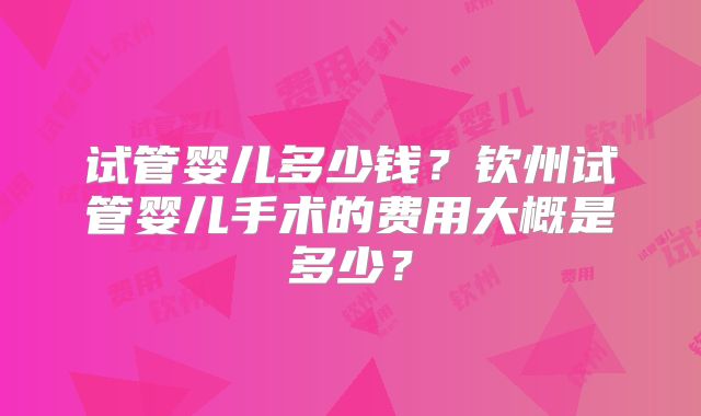 试管婴儿多少钱？钦州试管婴儿手术的费用大概是多少？