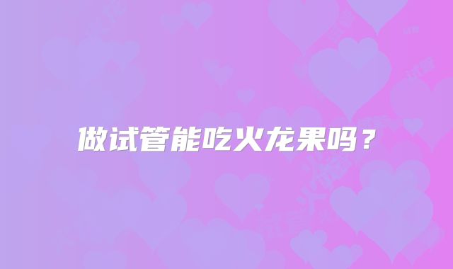 做试管能吃火龙果吗？