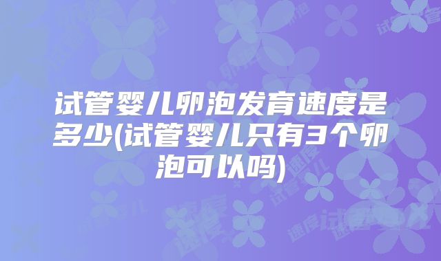 试管婴儿卵泡发育速度是多少(试管婴儿只有3个卵泡可以吗)