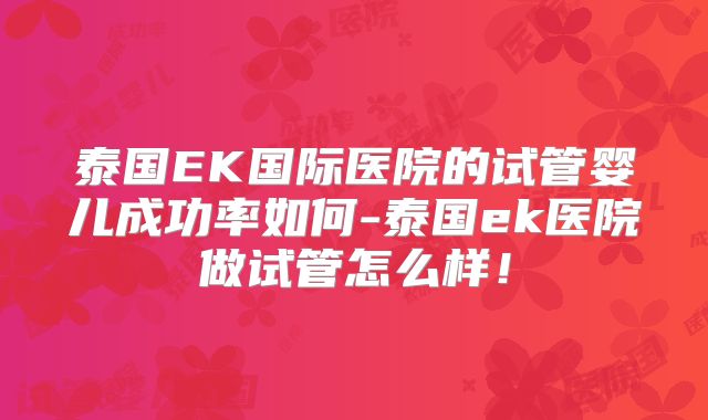泰国EK国际医院的试管婴儿成功率如何-泰国ek医院做试管怎么样！