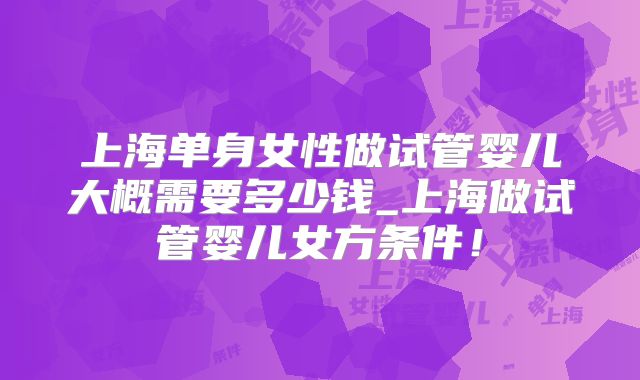 上海单身女性做试管婴儿大概需要多少钱_上海做试管婴儿女方条件!
