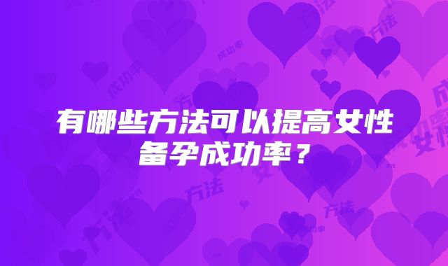 有哪些方法可以提高女性备孕成功率?