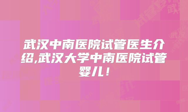 武汉中南医院试管医生介绍,武汉大学中南医院试管婴儿!