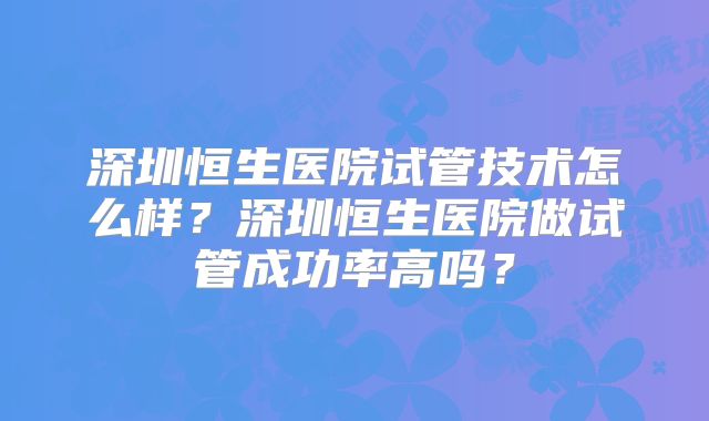 深圳恒生医院试管技术怎么样？深圳恒生医院做试管成功率高吗？