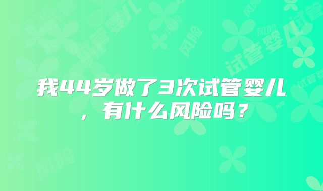 我44岁做了3次试管婴儿，有什么风险吗？