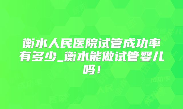 衡水人民医院试管成功率有多少_衡水能做试管婴儿吗!
