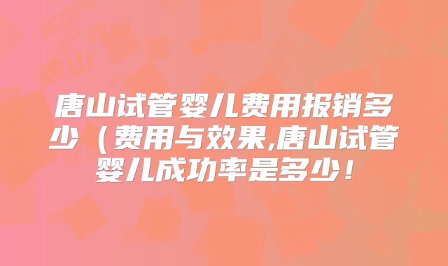 唐山试管婴儿费用报销多少(费用与效果,唐山试管婴儿成功率是多少!