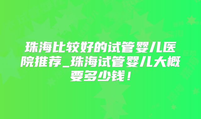 珠海比较好的试管婴儿医院推荐_珠海试管婴儿大概要多少钱！