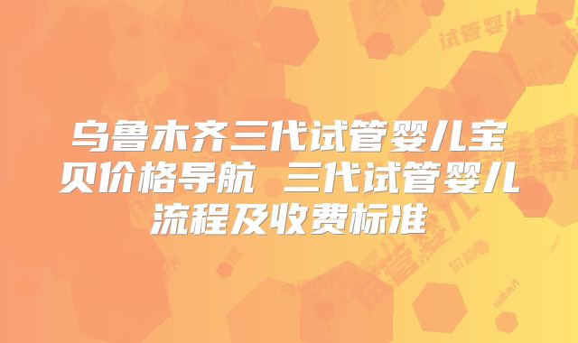 乌鲁木齐三代试管婴儿宝贝价格导航 三代试管婴儿流程及收费标准