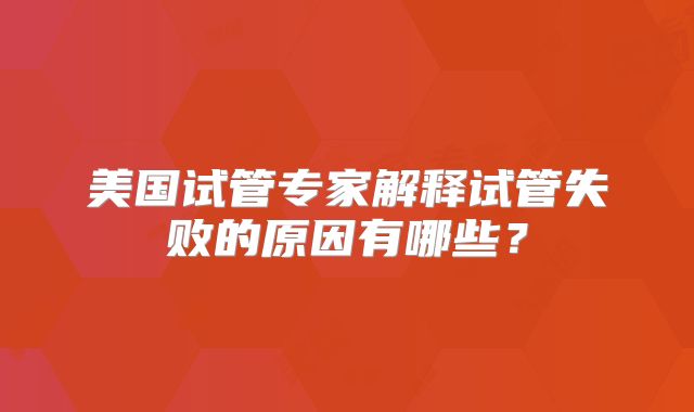 美国试管专家解释试管失败的原因有哪些？