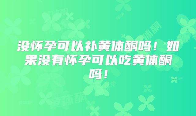 没怀孕可以补黄体酮吗!如果没有怀孕可以吃黄体酮吗!