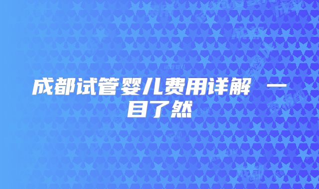 成都试管婴儿费用详解 一目了然