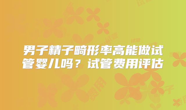 男子精子畸形率高能做试管婴儿吗?试管费用评估