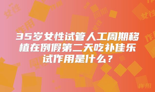 35岁女性试管人工周期移植在例假第二天吃补佳乐试作用是什么？