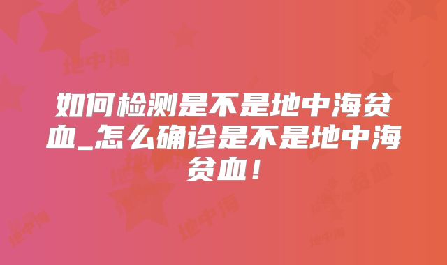 如何检测是不是地中海贫血_怎么确诊是不是地中海贫血！