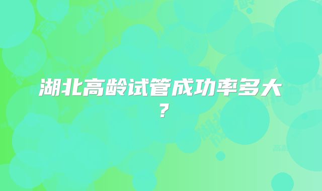 湖北高龄试管成功率多大？