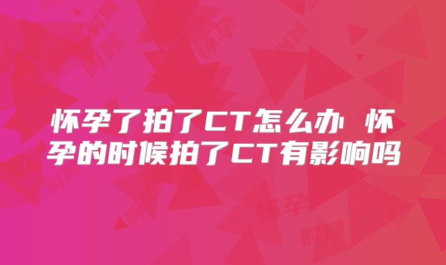 怀孕了拍了CT怎么办 怀孕的时候拍了CT有影响吗