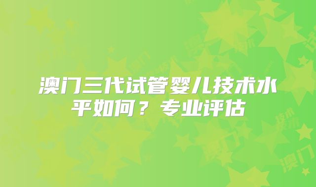 澳门三代试管婴儿技术水平如何？专业评估