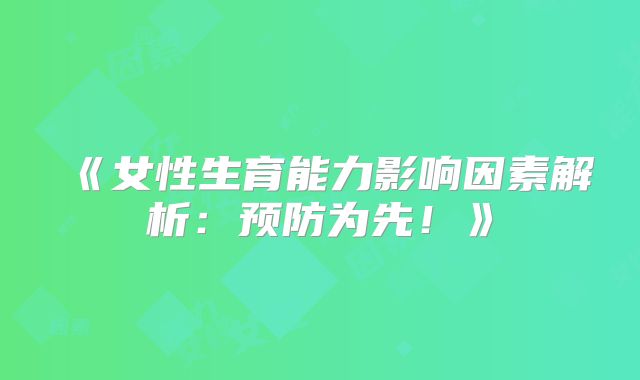 《女性生育能力影响因素解析：预防为先！》