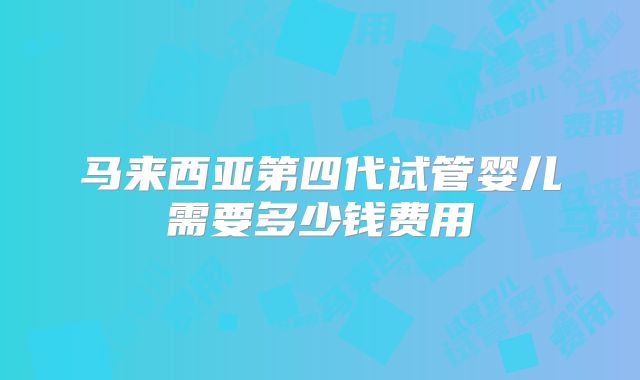 马来西亚第四代试管婴儿需要多少钱费用