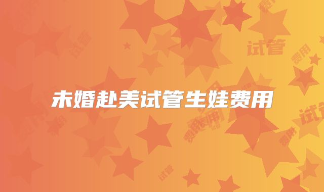 未婚赴美试管生娃费用
