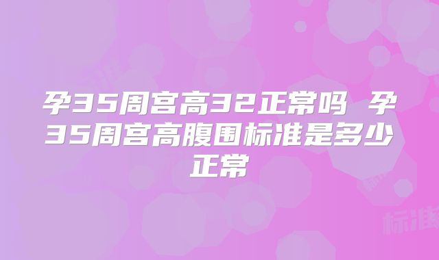 孕35周宫高32正常吗 孕35周宫高腹围标准是多少正常